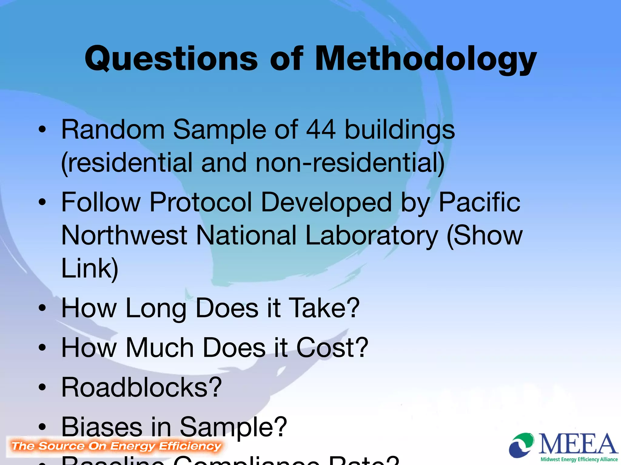 Questions of Methodology
• Random Sample of 44 buildings
  (residential and non-residential)
• Follow Protocol Developed by Pacific
  Northwest National Laboratory (Show
  Link)
• How Long Does it Take?
• How Much Does it Cost?
• Roadblocks?
• Biases in Sample?
 