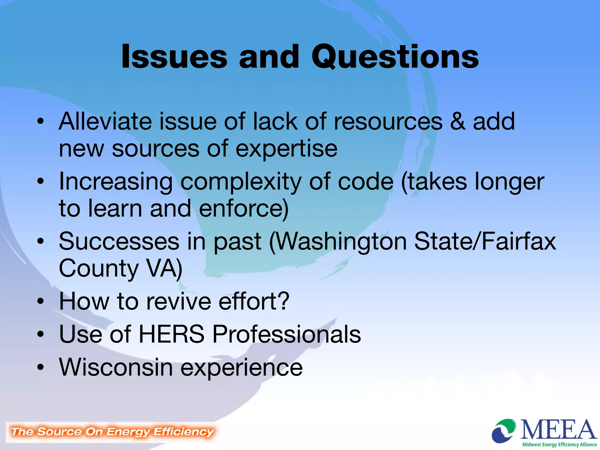 Issues and Questions
• Alleviate issue of lack of resources & add
  new sources of expertise
• Increasing complexity of code (takes longer
  to learn and enforce)
• Successes in past (Washington State/Fairfax
  County VA)
• How to revive effort?
• Use of HERS Professionals
• Wisconsin experience
 
