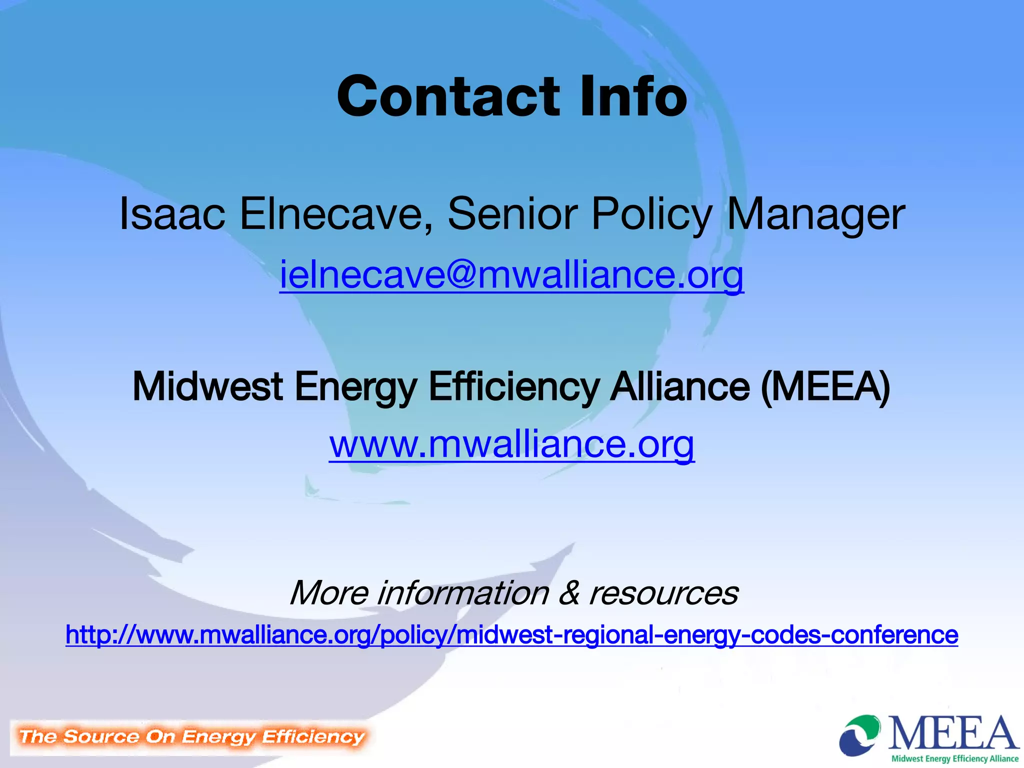 Contact Info
    Isaac Elnecave, Senior Policy Manager
                 ielnecave@mwalliance.org

     Midwest Energy Efficiency Alliance (MEEA)
              www.mwalliance.org


                  More information & resources
http://www.mwalliance.org/policy/midwest-regional-energy-codes-conference
 