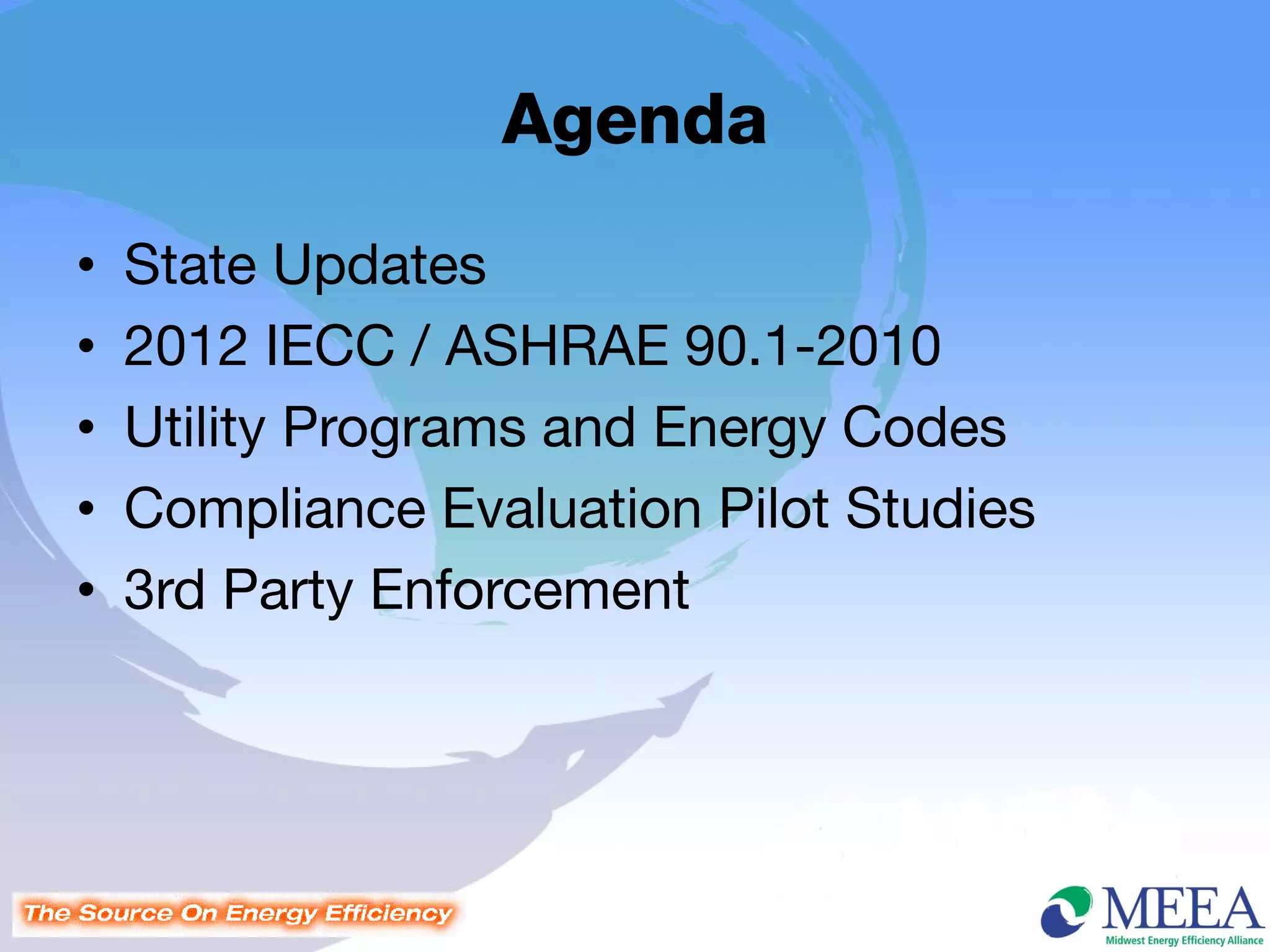 Agenda
•   State Updates
•   2012 IECC / ASHRAE 90.1-2010
•   Utility Programs and Energy Codes
•   Compliance Evaluation Pilot Studies
•   3rd Party Enforcement
 