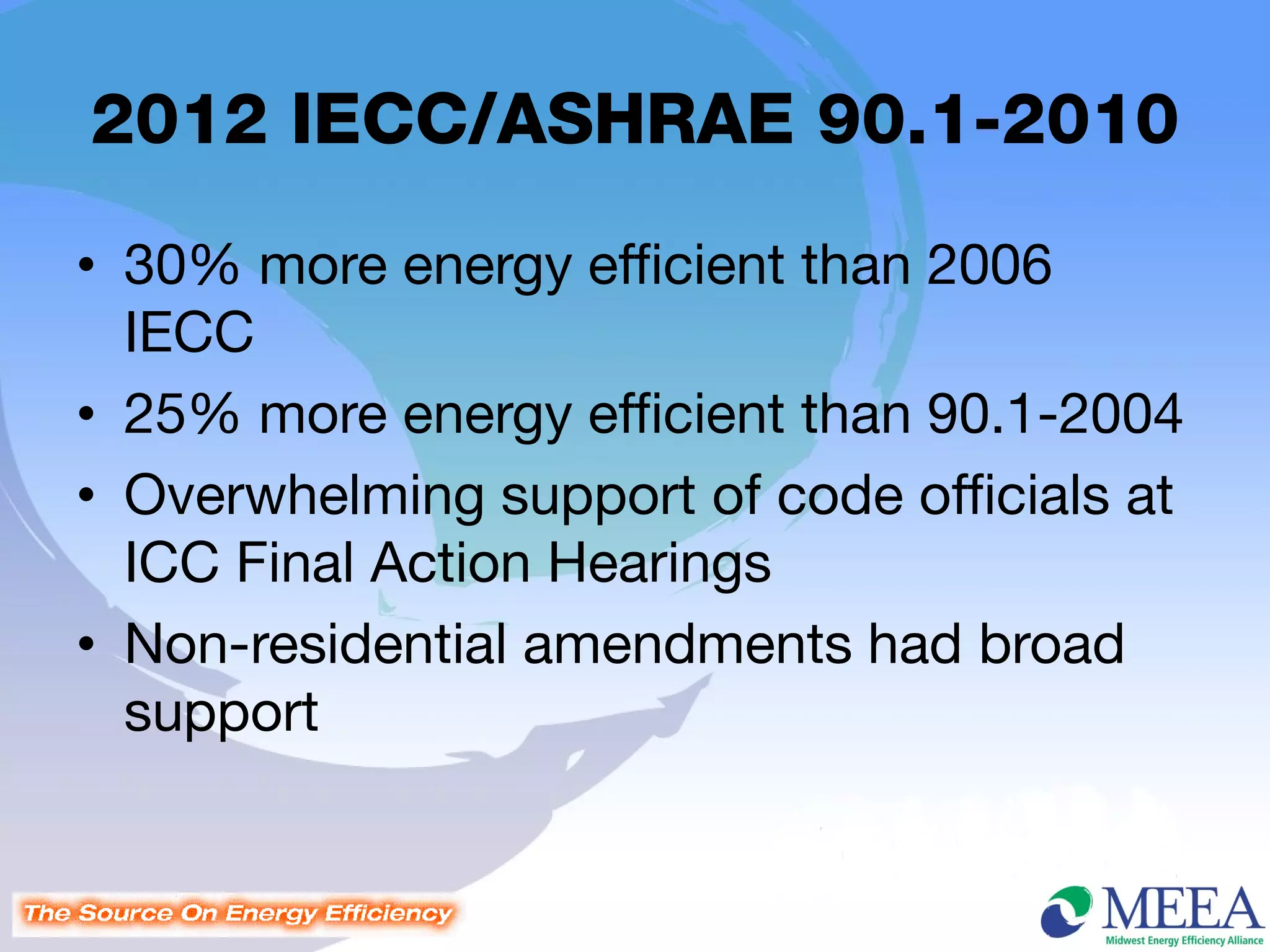 2012 IECC/ASHRAE 90.1-2010
• 30% more energy efficient than 2006
  IECC
• 25% more energy efficient than 90.1-2004
• Overwhelming support of code officials at
  ICC Final Action Hearings
• Non-residential amendments had broad
  support
 