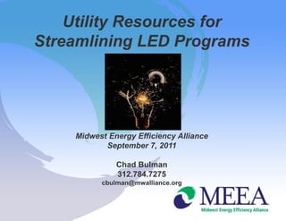 Utility Resources for
Streamlining LED Programs




    Midwest Energy Efficiency Alliance
           September 7, 2011

              Chad Bulman
              312.784.7275
          cbulman@mwalliance.org
 