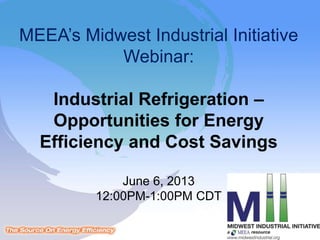MEEA’s Midwest Industrial Initiative 
Webinar: 
Industrial Refrigeration – 
Opportunities for Energy 
Efficiency and Cost Savings 
June 6, 2013 
12:00PM-1:00PM CDT 
 