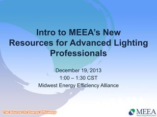 Intro to MEEA’s New
Resources for Advanced Lighting
Professionals
December 19, 2013
1:00 – 1:30 CST
Midwest Energy Efficiency Alliance

 