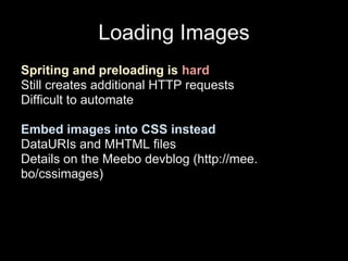 Loading Images
Spriting and preloading is hard
Still creates additional HTTP requests
Difficult to automate

Embed images ...