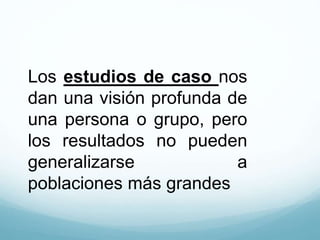Los estudios de caso nos
dan una visión profunda de
una persona o grupo, pero
los resultados no pueden
generalizarse a
poblaciones más grandes
 