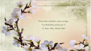 Neste meu cantinho, estou contigo
Tua Borboleta amada por ti.
Te Amo, Mãe, Minha Mãe!
 
