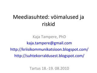 Meediasuhted: vöimalused ja riskid Kaja Tampere, PhD [email_address] http://kriisikommunikatsioon.blogspot.com/ http://suhtekorraldusest.blogspot.com/ Tartus 18.-19. 08.2010 