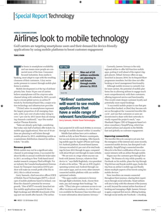 Special Report Technology

       MOBILE COMMUNICATIONS


       Airlines look to mobile technology
       Gulf carriers are targeting smartphone users and their demand for device-friendly
       applications by using mobile platforms to boost customer engagement
       TOM LYDON




       T
                 he boom in smartphone availability         KEY FACT                                              Currently, Jazeera Airways is the only
                 and use means more people are con-                                                            regional airline to offer full-function mobile
                 nected more of the time. Consumer-                                Nine out of 10              apps, putting it well ahead of the region’s big-
                 focused industries, from media to                                 airlines worldwide          gest players. Etihad Airways offers an app,
       banking, must adapt to cope with the resulting                              are planning to             launched in January 2010, for its frequent-ﬂyer-
       closeness of their customers. A key sector                                  sell tickets                programme members, but this does not offer
       under pressure to connect through mobile plat-                              through mobile              booking or travel management functionality.
       forms is aviation.                                                          phones by 2015                 Although mobile revenue is currently low
          Mobile development is at the top of airlines’                                                        for most carriers, the potential of mobile plat-
       priority lists. Some 70 per cent of carriers                                                            forms lies in allowing airlines to engage much
                                                             Source: Sita
       believe smartphones will be a top-two sales                                                             more comprehensively with their customers,
       channel (along with websites) by 2015, accord-                                                          offering improved service and functionality.
       ing to a recent global survey on airline IT          “Airlines’ customers                               This would create deeper customer loyalty and
       trends by Switzerland-based Sita, a major avia-
       tion technology and infrastructure provider.
                                                            will want to see mobile                            potentially more repeat bookings.
                                                                                                                  “A successful mobile project is one that gets
          “[Ticket] sales via smartphones represent         applications that                                  its travellers hooked, or [that] they become reli-
       the largest proportion of all emerging chan-
       nels, with 2 per cent of sales today rising to       have a wide range of                               ant on throughout the ‘connected traveller life-
                                                                                                               cycle’, and one that customers or users are
       over 7 per cent by 2015 [more than all emerg-        relevant functionalities”                          incentivised to share with their networks to
       ing channels combined],” says Sita market            Gerry Samuels, Mobile Travel Technologies          virally expand the project’s reach,” says
       analyst Thomas Knierim.                                                                                 Shashank Nigam, CEO of Singapore-based avi-
          “Sales are already quite high, considering                                                           ation consultancy SimpliFlying, which has
       that today only half of airlines offer tickets via   has] projected [it will] reach $160m in revenue    advised airlines and airports in the Middle
       mobile apps [applications]. Nine out of 10 air-      through its mobile channel within 12 months.”      East and globally on customer engagement.
       lines are planning to sell tickets through              Middle East airlines have yet to embrace
       mobile phones by 2015, establishing mobile as        mobile as fully as their Western counterparts,     Improving connectivity
       a mainstream distribution channel for airline        but success stories are emerging. After launch-    The traveller lifecycle concept is not new, but
       tickets,” he adds.                                   ing mobile apps for Apple’s iPhone and Goog-       the emergence of the internet and, more recently,
                                                            le’s Android platform, Kuwait-based Jazeera        connected mobile devices, has disrupted it sub-
       Revenue growth                                       Airways recorded 8.5 per cent of its total book-   stantially. SimpliFlying’s connected traveller
       While mobile may not be a signiﬁcant sales           ings for June 2012 through its apps, compared      lifecycle is the ﬁrm’s codiﬁcation of how a con-
       channel in percentage terms, it accounted for        with about 60 per cent through its main website.   sumer interacts with an airline through mobile.
       about $2.6bn in annual worldwide ticket sales           “We are now at a stage where anyone can            Nigam says the customer goes through four
       in 2011, according to New York-based travel          book with Jazeera Airways, whatever their          stages. “He dreams of a trip while possibly on
       market research company PhoCusWright. For            device is,” says Raﬁk Boghdady, vice-president     Facebook on his mobile, plans the trip through
       an industry the Canada-headquartered Interna-        of sales at the airline. “We are on iOS [Apple’s   TripAdvisor and Kayak mobile apps, books the
       tional Air Transport Association (IATA) pre-         operating system] and Android through our          trip from an airline’s mobile app and ﬁnally
       dicts will make an overall proﬁt of $4.1bn in        own native apps, and on every other internet-      shares multiple aspects of his travels using his
       2012, this is critical revenue.                      connected mobile platform with our mobile-         mobile devices.”
          Gerry Samuels, chief executive ofﬁcer (CEO)       optimised website.                                    Now, travellers can remain connected
       of Mobile Travel Technologies (MTT), a devel-           “The apps enable customers to browse            throughout their journeys, sharing their experi-
       oper of mobile platforms based in Ireland, con-      through ﬂight schedules, book, choose their        ences through social networks. Smart airlines
       ﬁrms the channel’s potential for revenue             seats, pay and manage their bookings,” he          will aim to help with this element of the journey
       growth. “One of MTT’s recently launched air-         adds. “[They] also give customers access to our    as well, beyond the normal airline functions of
       line mobile applications reported $1.6m in           ofﬁce locations and numbers, to a list of serv-    booking and managing a ﬂight. Jazeera Airways
       ﬂight bookings and 400,000 downloads of the          ices available for Business Class travellers and   is again a regional ﬁrst-mover, offering booking
       app just one month after launch. [The airline        to more information about Jazeera Airways.”        through social media site Facebook – a booking

       46 | MEED | 12-18 October 2012                                                                                                           www.meed.com




46-47 TQ Mobile.indd 46                                                                                                                                    11/10/2012 16:49
 