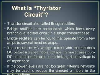 • Thyristor circuit also called Bridge rectifier.
• Bridge rectifiers are components which have every
branch of a rectifie...