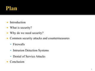 

Introduction



What is security?



Why do we need security?



Common security attacks and countermeasures
 Firewalls
 Intrusion Detection Systems

 Denial of Service Attacks


Conclusion
2

 