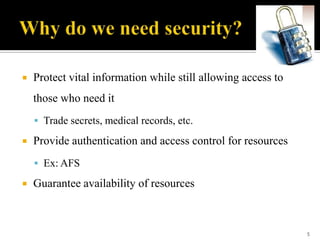 

Protect vital information while still allowing access to
those who need it
 Trade secrets, medical records, etc.



Provide authentication and access control for resources
 Ex: AFS



Guarantee availability of resources

5

 