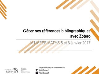 https://bibliotheques.univ-rennes1.fr/
@BURennes1
/UnivRennes1
M1 MEEF MATHS 5 et 6 janvier 2017
Gérer ses références bibliographiques
avec Zotero
 