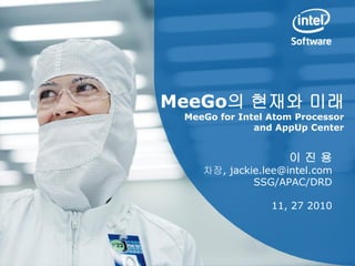 MeeGo의 현재와 미래
 MeeGo for Intel Atom Processor
              and AppUp Center


                    이진용
    차장, jackie.lee@intel.com
             SSG/APAC/DRD

                 11, 27 2010
 