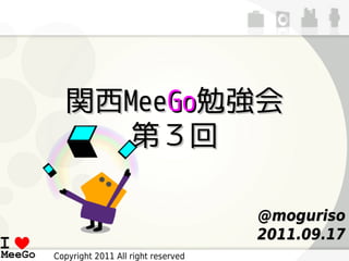 関西MeeGo勉強会
     第３回

                                    @moguriso
                                    2011.09.17
Copyright 2011 All right reserved
 