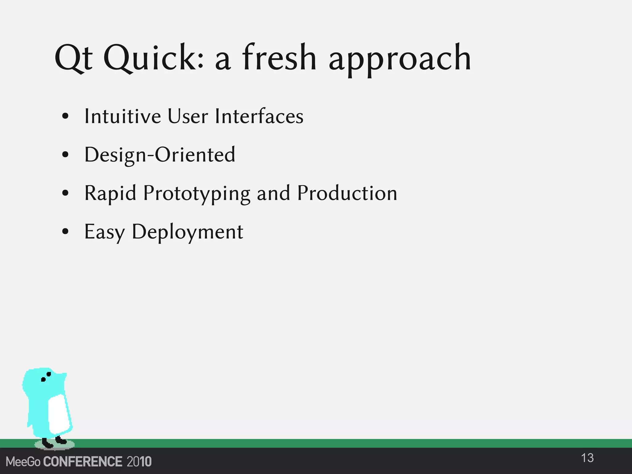 Qt Quick: a fresh approach
● Intuitive User Interfaces
● Design-Oriented
● Rapid Prototyping and Production
● Easy Deployment
13
 