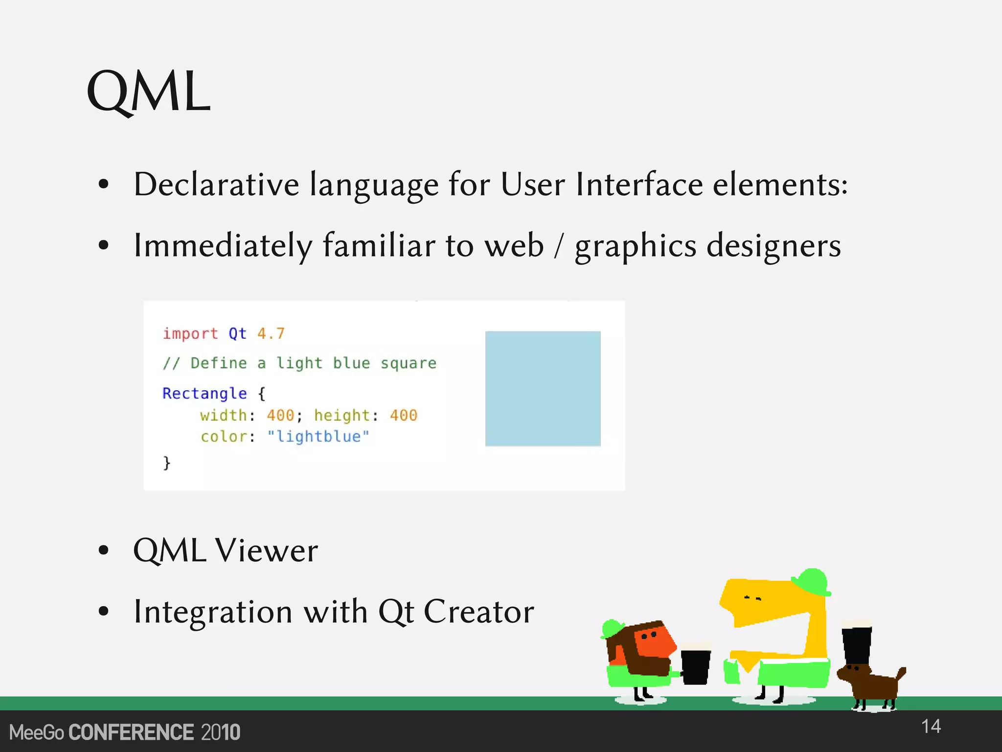 QML
● Declarative language for User Interface elements:
● Immediately familiar to web / graphics designers
● QML Viewer
● Integration with Qt Creator
14
 
