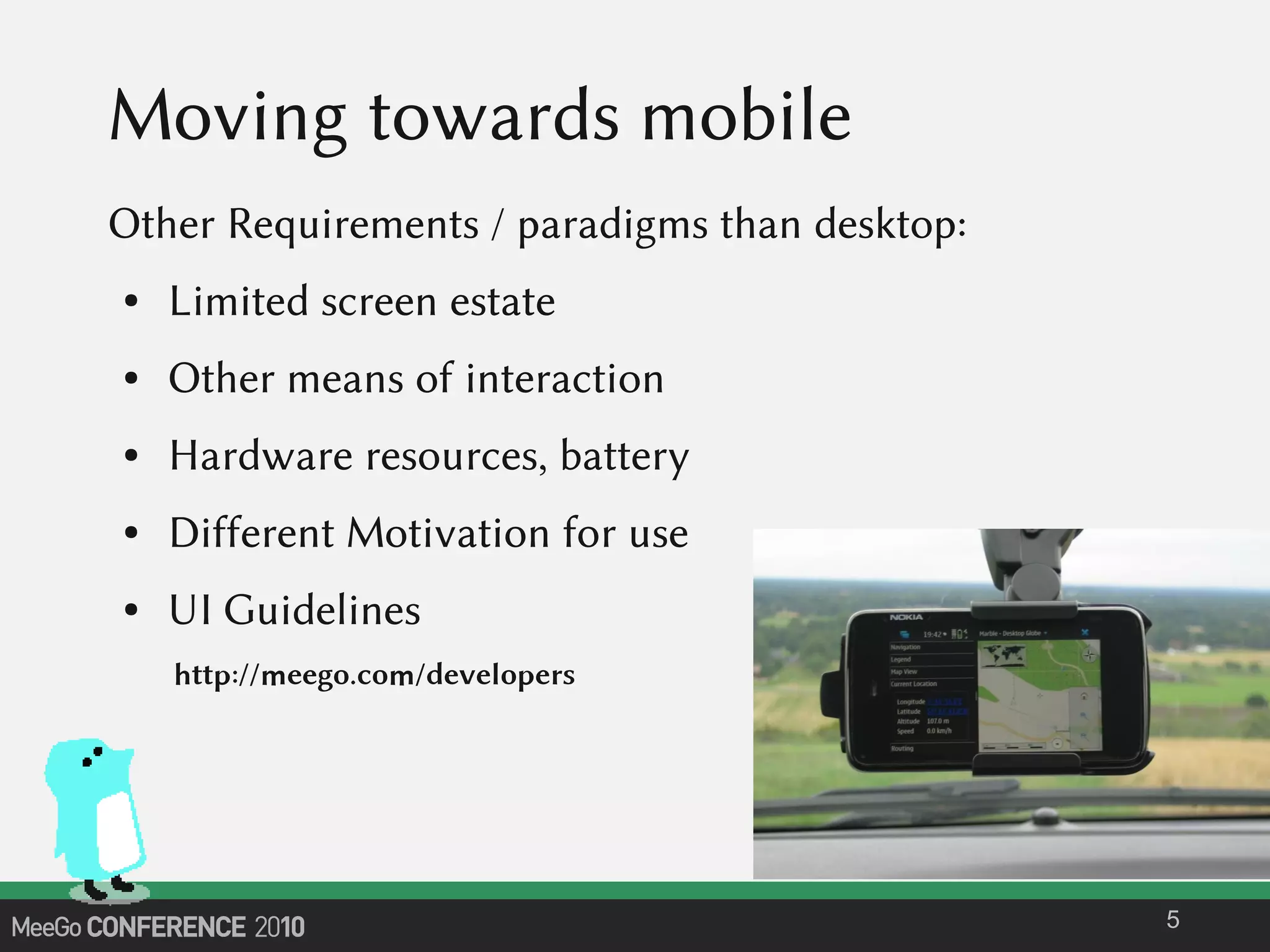 Moving towards mobile
Other Requirements / paradigms than desktop:
● Limited screen estate
● Other means of interaction
● Hardware resources, battery
● Different Motivation for use
● UI Guidelines
5
http://meego.com/developers
 