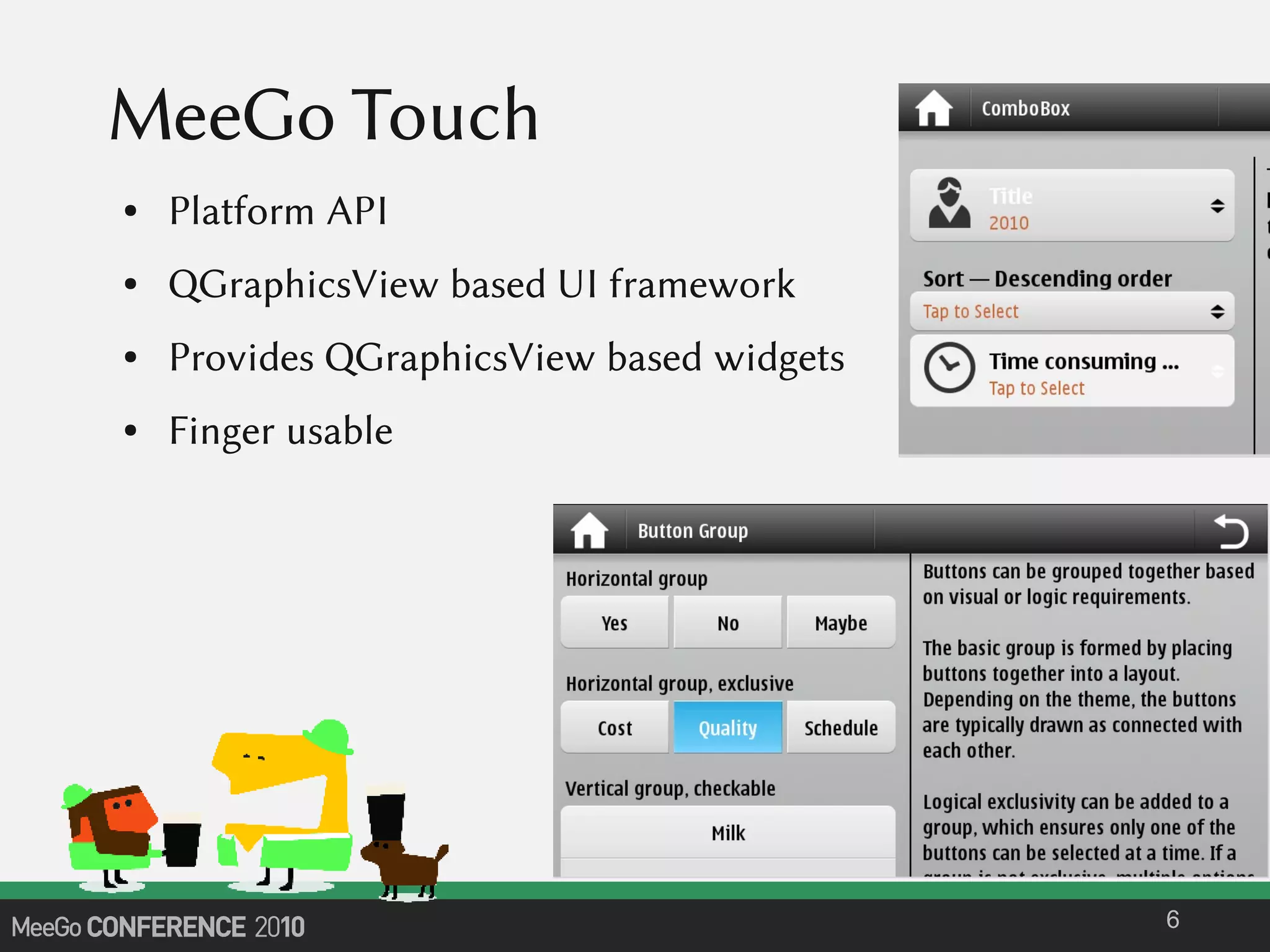 MeeGo Touch
● Platform API
● QGraphicsView based UI framework
● Provides QGraphicsView based widgets
● Finger usable
6
 