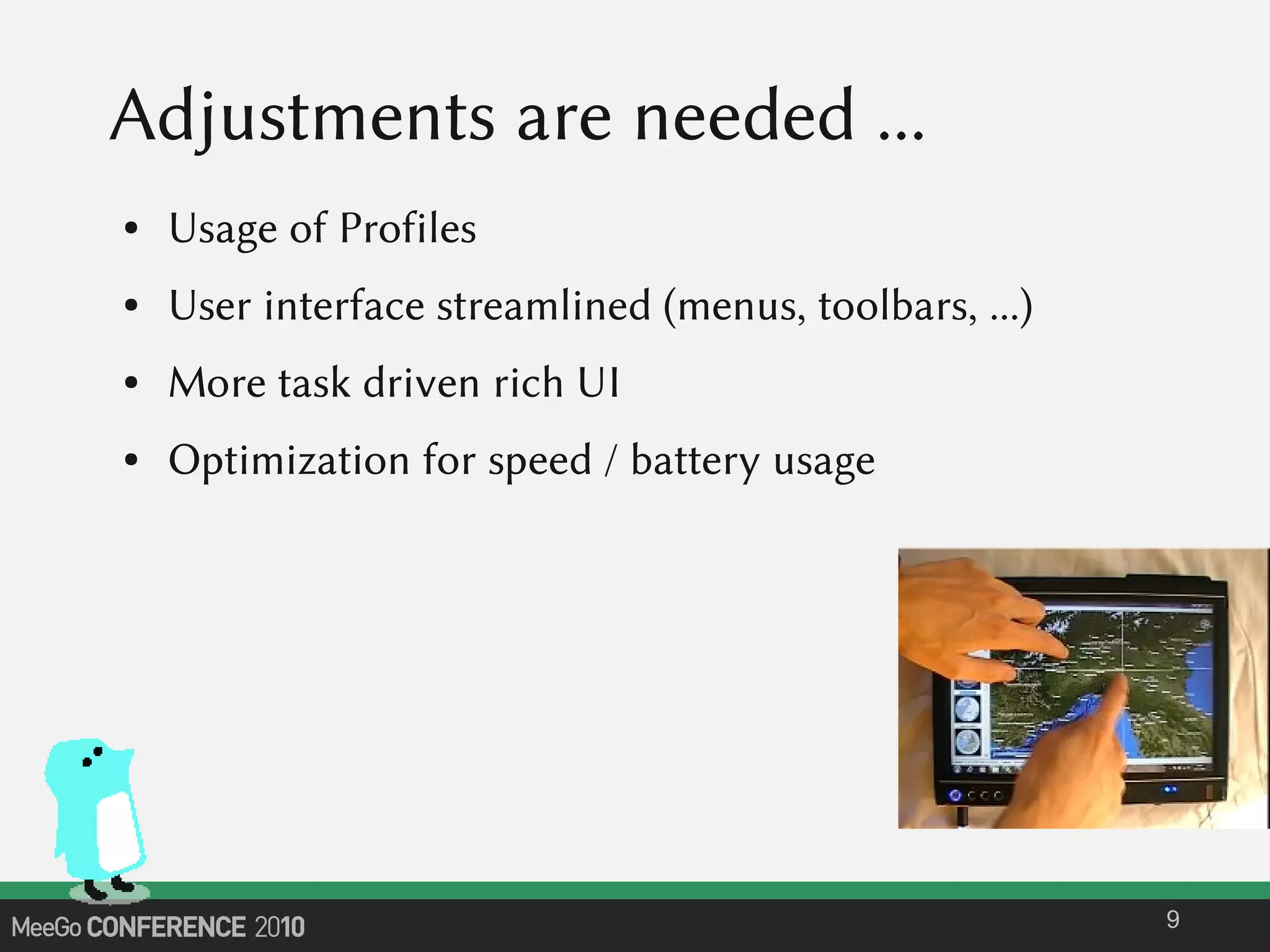 Adjustments are needed ...
● Usage of Profiles
● User interface streamlined (menus, toolbars, ...)
● More task driven rich UI
● Optimization for speed / battery usage
9
 