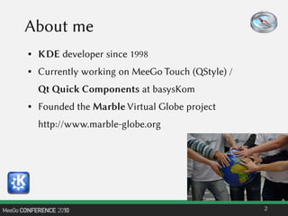 About me
● KDE developer since 1998
● Currently working on MeeGo Touch (QStyle) /
Qt Quick Components at basysKom
● Founded the Marble Virtual Globe project
http://www.marble-globe.org
2
 