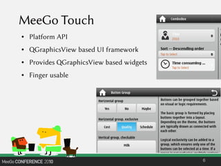 MeeGo Touch
● Platform API
● QGraphicsView based UI framework
● Provides QGraphicsView based widgets
● Finger usable
6
 