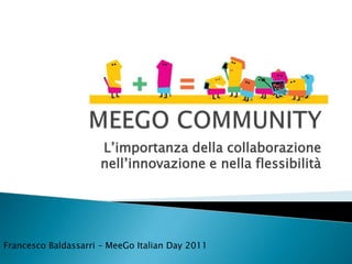 MEEGO COMMUNITY L’importanza della collaborazione nell’innovazione e nella flessibilità Francesco Baldassarri – MeeGoItalianDay 2011 