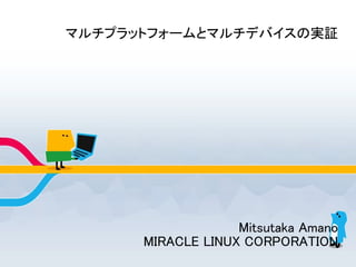 マルチプラットフォームとマルチデバイスの実証




                   Mitsutaka Amano
      MIRACLE LINUX CORPORATION
 