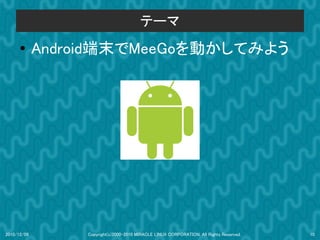 テーマ
      ●
             Android端末でMeeGoを動かしてみよう




2010/12/09        Copyright(c)2000-2010 MIRACLE LINUX CORPORATION. All Rights Reserved.   10
 