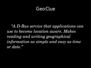 GeoClue


  “A D­Bus service that applications can 
use to become location aware. Makes 
reading and writing geographical 
information as simple and easy as time 
or date.”
 