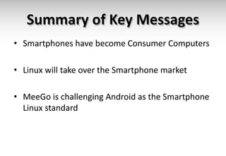 Summary of Key Messages
• Smartphones have become Consumer Computers

• Linux will take over the Smartphone market

• MeeGo is challenging Android as the Smartphone
  Linux standard
 