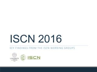 ISCN 2016
KEY FINDINGS FROM THE ISCN WORKING GROUPS
 