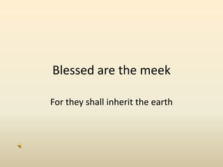 Blessed are the meek  For they shall inherit the earth 