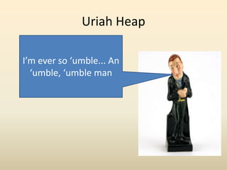 Uriah HeapI’m ever so ‘umble... An ‘umble, ‘umble man