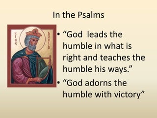In the Psalms“God  leads the humble in what is right and teaches the humble his ways.”“God adorns the humble with victory”