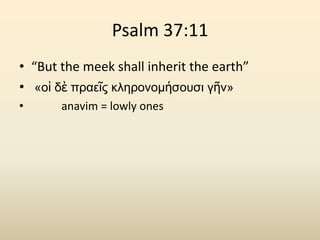 Psalm 37:11“But the meek shall inherit the earth” «οἱ δὲ πραεῖς κληρονομήσουσι γῆν»עֲנָוִיםanavim = lowly ones