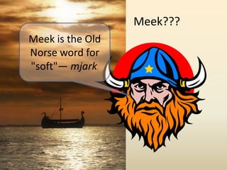 Meek???Meek is the Old Norse word for "soft"— mjark.