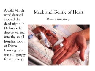 A cold March wind danced around the dead night  in Dallas as the doctor walked into the small hospital room of Diana Blessing. She was still groggy from surgery.  Meek and Gentle of Heart Dana: a true story… 