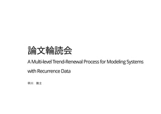 論文輪読会
AMulti-levelTrend-RenewalProcessforModelingSystems
withRecurrenceData
早川　敦士
 