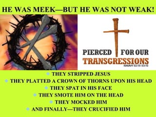 HE WAS MEEK—BUT HE WAS NOT WEAK! THEY STRIPPED JESUS THEY PLATTED A CROWN OF THORNS UPON HIS HEAD THEY SPAT IN HIS FACE THEY SMOTE HIM ON THE HEAD THEY MOCKED HIM AND FINALLY—THEY CRUCIFIED HIM 