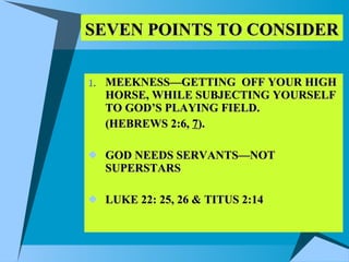 SEVEN POINTS TO CONSIDER MEEKNESS—GETTING  OFF YOUR HIGH HORSE, WHILE SUBJECTING YOURSELF TO GOD’S PLAYING FIELD.  (HEBREWS 2:6,  7 ). GOD NEEDS SERVANTS—NOT SUPERSTARS LUKE 22: 25, 26 & TITUS 2:14 
