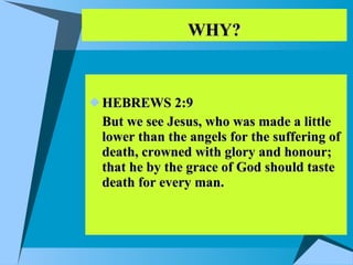 WHY? HEBREWS 2:9 But we see Jesus, who was made a little lower than the angels for the suffering of death, crowned with glory and honour; that he by the grace of God should taste death for every man. 