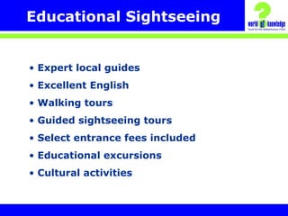 Educational Sightseeing
• Expert local guides
• Excellent English
• Walking tours
• Guided sightseeing tours
• Select entrance fees included
• Educational excursions
• Cultural activities
 