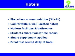 Hotels
• First-class accommodation (3*/4*)
• Comfortable & well-located hotels
• Modern facilities & bathrooms
• Students share twin/triple rooms
• Single supplement applies
• Breakfast served daily at hotel
 