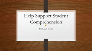 Help Support Student
Comprehension
By: Logan Meeks
 