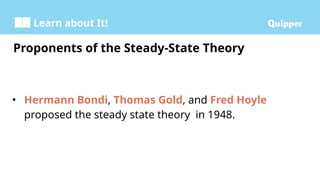 Learn about It!
• Hermann Bondi, Thomas Gold, and Fred Hoyle
proposed the steady state theory in 1948.
Proponents of the Steady-State Theory
 