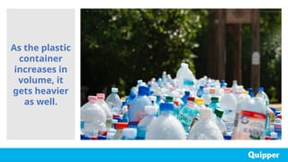 As the plastic
container
increases in
volume, it
gets heavier
as well.
 