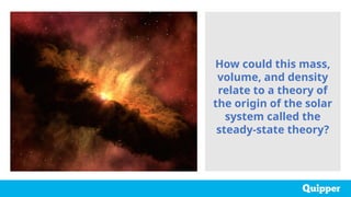How could this mass,
volume, and density
relate to a theory of
the origin of the solar
system called the
steady-state theory?
 