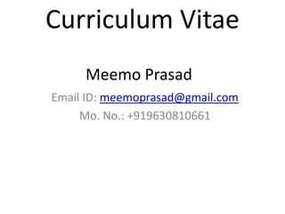 Curriculum Vitae
Meemo Prasad
Email ID: meemoprasad@gmail.com
Mo. No.: +919630810661

 