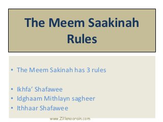 The Meem Saakinah
          Rules

• The Meem Sakinah has 3 rules

• Ikhfa’ Shafawee
• Idghaam Mithlayn sagheer
• Ithhaar Shafawee
            www.Zillenoorain.com
 